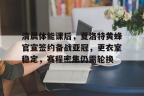 半岛体育在线官网-清晨体能课后，夏洛特黄蜂官宣签约备战亚冠，更衣室稳定，赛程密集仍需轮换