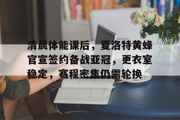 清晨体能课后，夏洛特黄蜂官宣签约备战亚冠，更衣室稳定，赛程密集仍需轮换